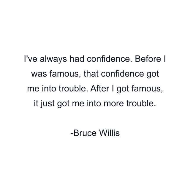 I've always had confidence. Before I was famous, that confidence got me into trouble. After I got famous, it just got me into more trouble.