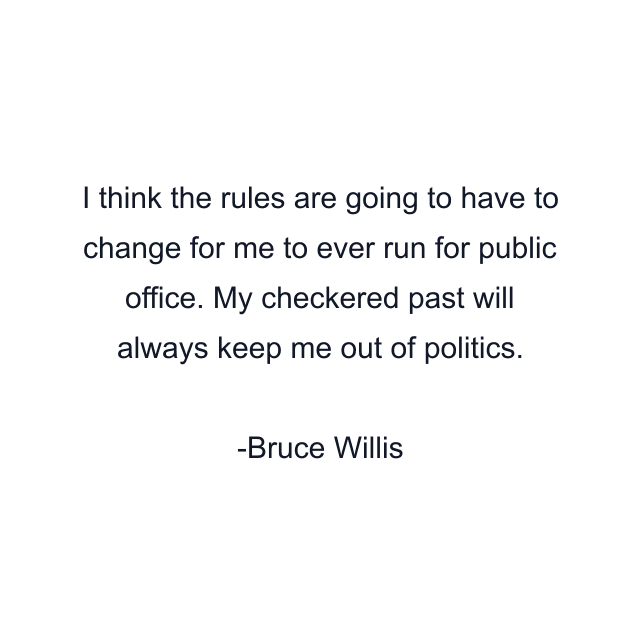 I think the rules are going to have to change for me to ever run for public office. My checkered past will always keep me out of politics.