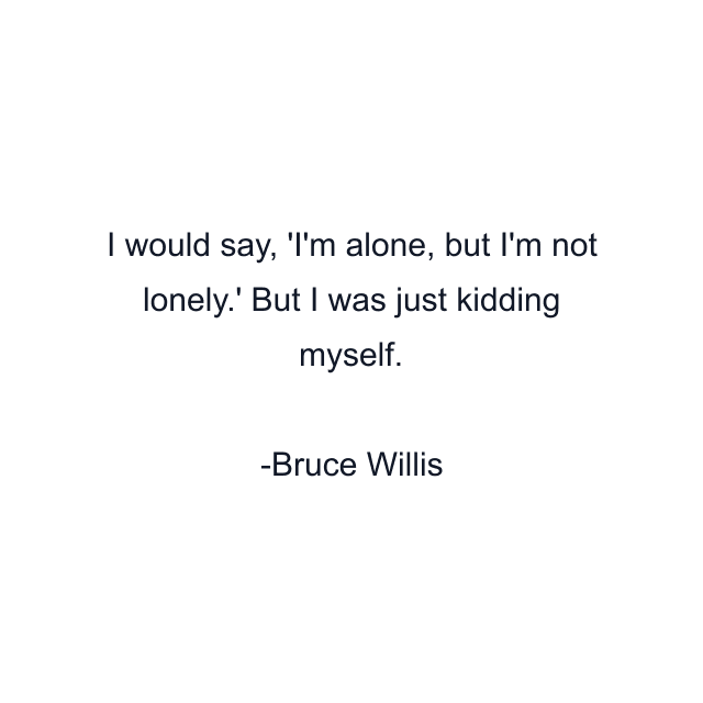 I would say, 'I'm alone, but I'm not lonely.' But I was just kidding myself.