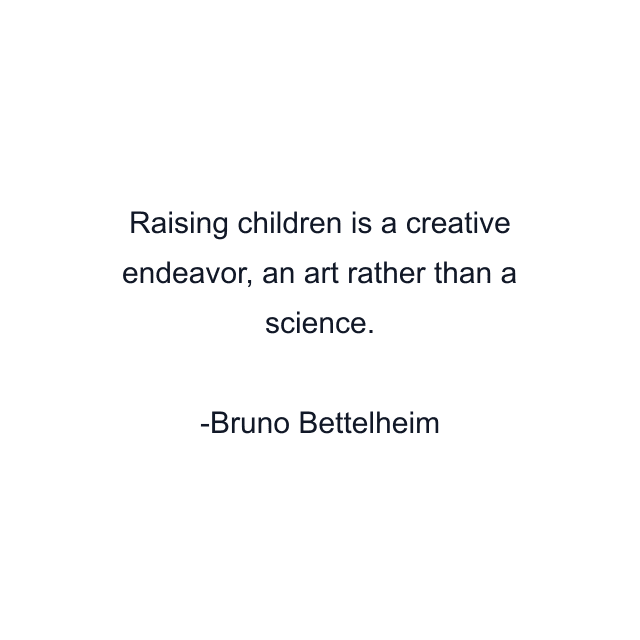 Raising children is a creative endeavor, an art rather than a science.