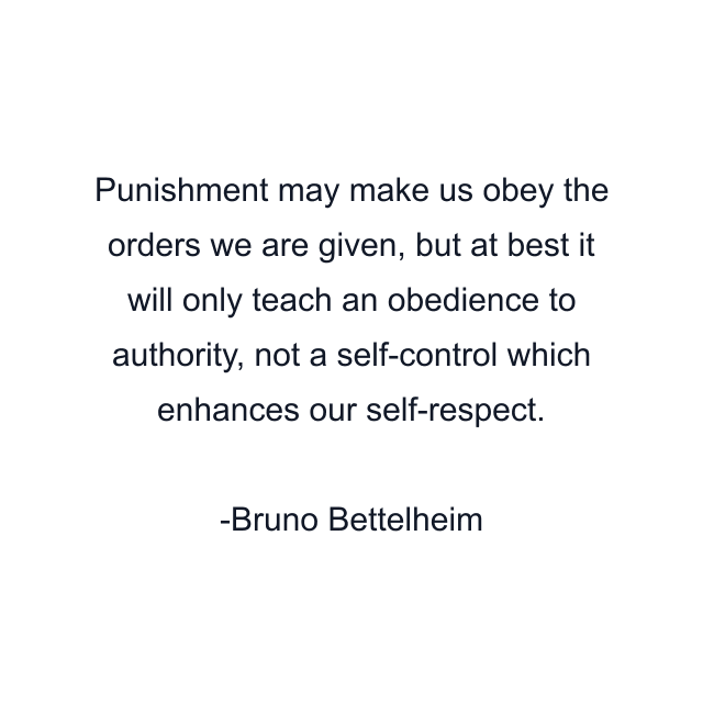 Punishment may make us obey the orders we are given, but at best it will only teach an obedience to authority, not a self-control which enhances our self-respect.