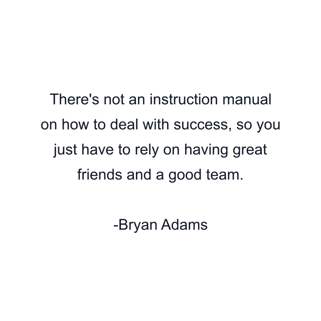 There's not an instruction manual on how to deal with success, so you just have to rely on having great friends and a good team.