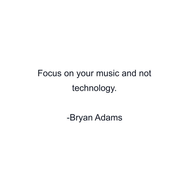 Focus on your music and not technology.