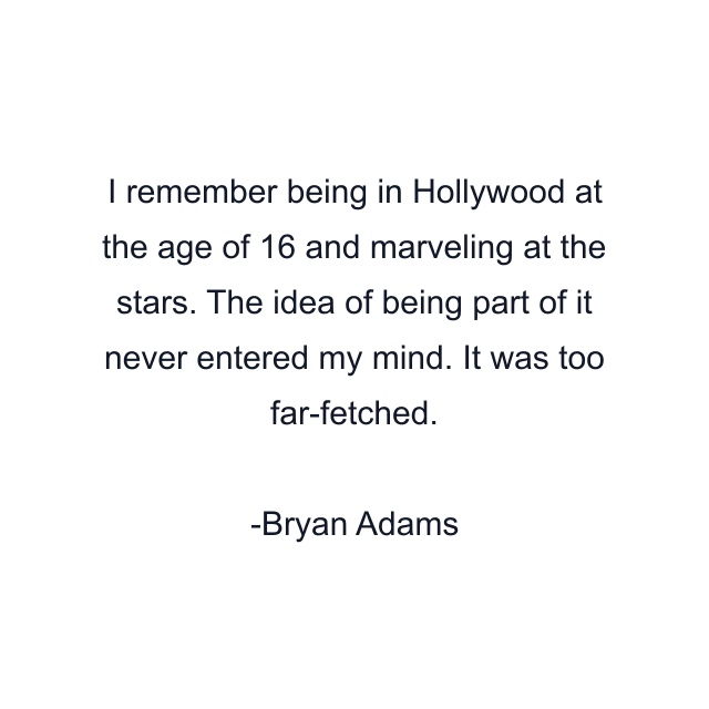 I remember being in Hollywood at the age of 16 and marveling at the stars. The idea of being part of it never entered my mind. It was too far-fetched.