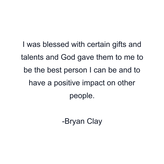 I was blessed with certain gifts and talents and God gave them to me to be the best person I can be and to have a positive impact on other people.