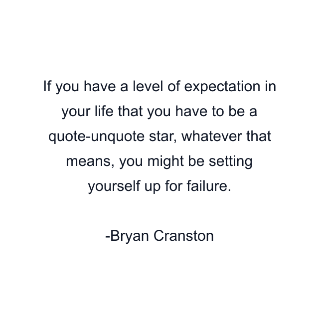 If you have a level of expectation in your life that you have to be a quote-unquote star, whatever that means, you might be setting yourself up for failure.