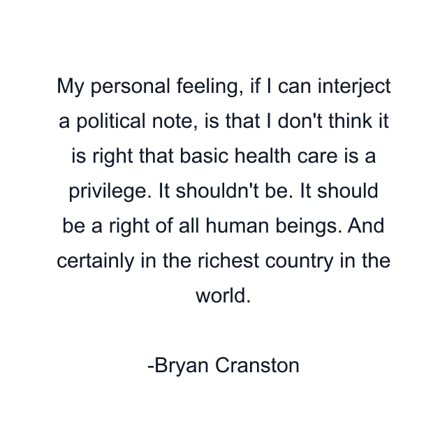 My personal feeling, if I can interject a political note, is that I don't think it is right that basic health care is a privilege. It shouldn't be. It should be a right of all human beings. And certainly in the richest country in the world.