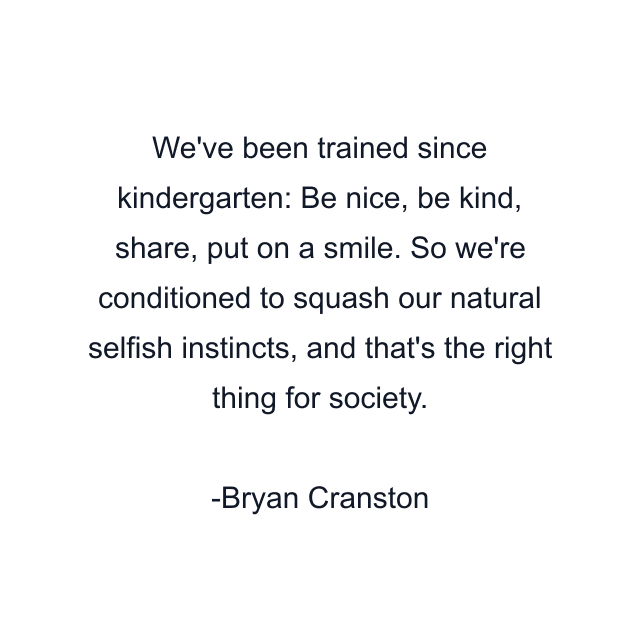 We've been trained since kindergarten: Be nice, be kind, share, put on a smile. So we're conditioned to squash our natural selfish instincts, and that's the right thing for society.