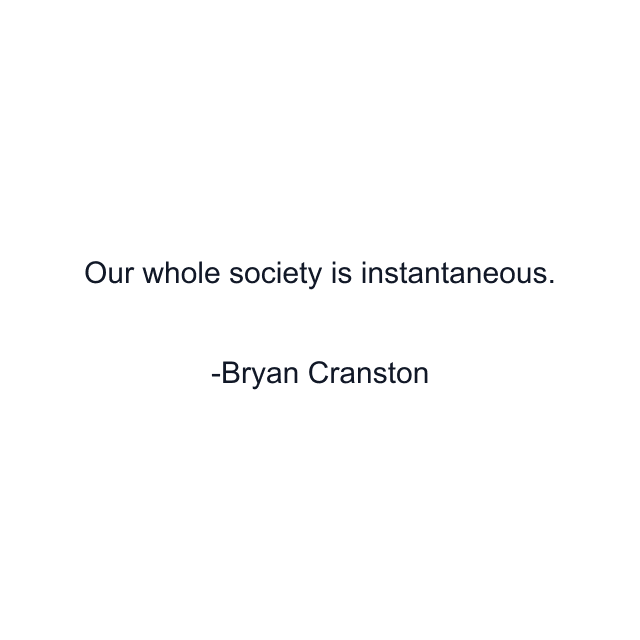 Our whole society is instantaneous.