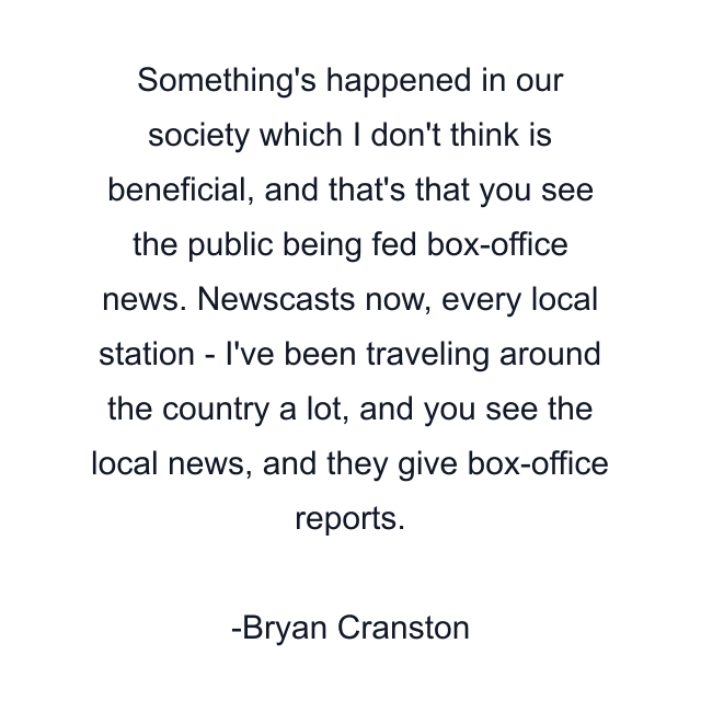 Something's happened in our society which I don't think is beneficial, and that's that you see the public being fed box-office news. Newscasts now, every local station - I've been traveling around the country a lot, and you see the local news, and they give box-office reports.