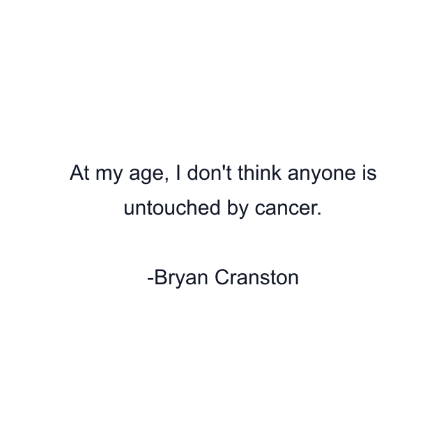 At my age, I don't think anyone is untouched by cancer.