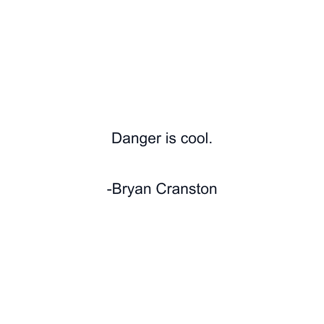 Danger is cool.