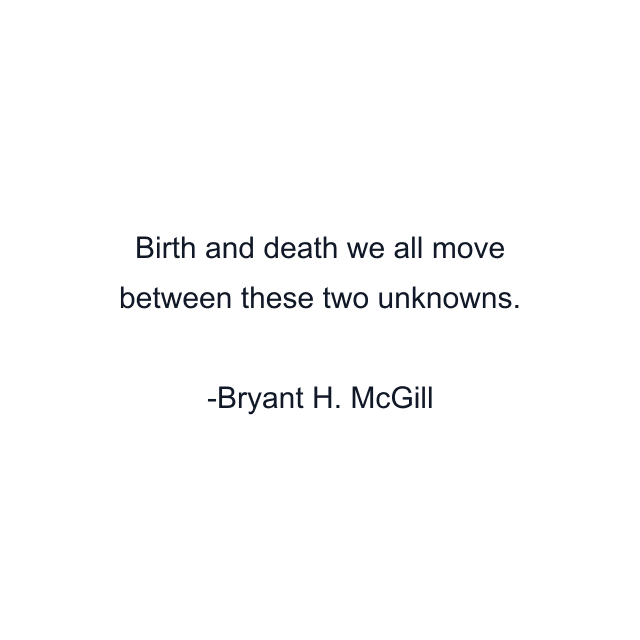 Birth and death we all move between these two unknowns.