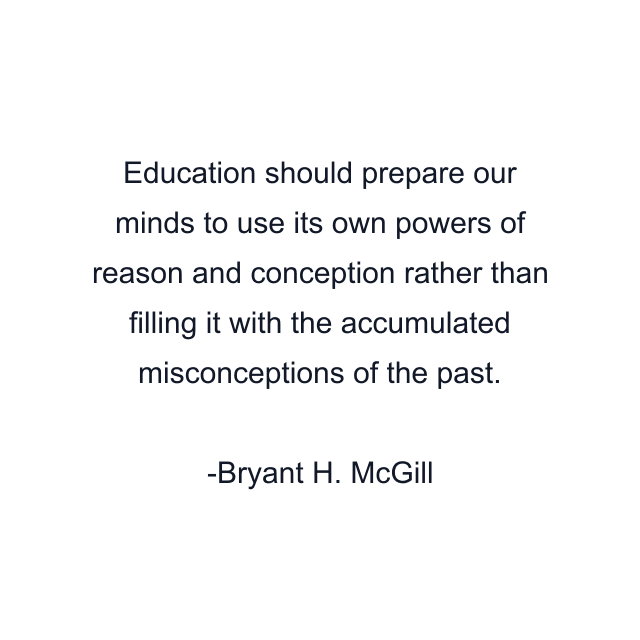 Education should prepare our minds to use its own powers of reason and conception rather than filling it with the accumulated misconceptions of the past.