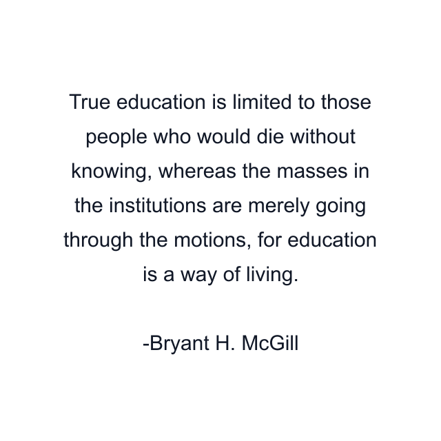 True education is limited to those people who would die without knowing, whereas the masses in the institutions are merely going through the motions, for education is a way of living.