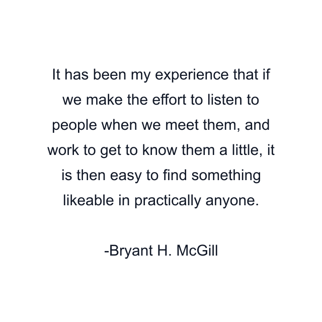 It has been my experience that if we make the effort to listen to people when we meet them, and work to get to know them a little, it is then easy to find something likeable in practically anyone.