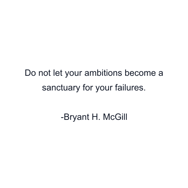 Do not let your ambitions become a sanctuary for your failures.