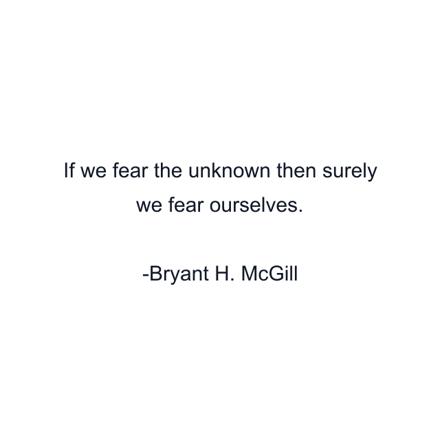 If we fear the unknown then surely we fear ourselves.