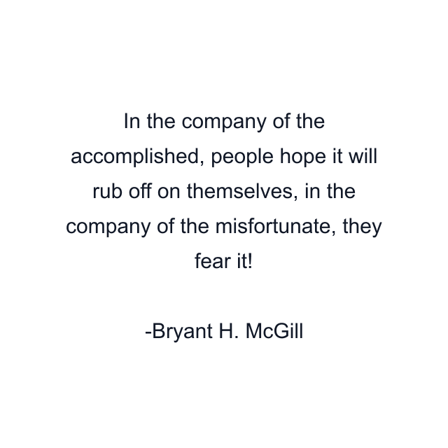 In the company of the accomplished, people hope it will rub off on themselves, in the company of the misfortunate, they fear it!