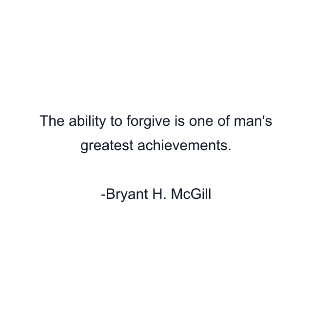 The ability to forgive is one of man's greatest achievements.