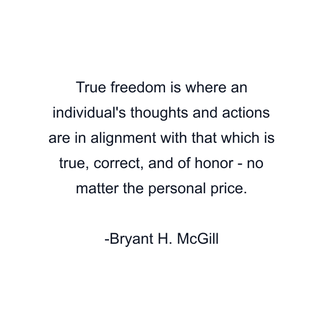 True freedom is where an individual's thoughts and actions are in alignment with that which is true, correct, and of honor - no matter the personal price.