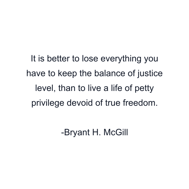 It is better to lose everything you have to keep the balance of justice level, than to live a life of petty privilege devoid of true freedom.