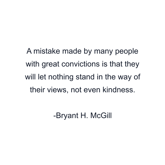 A mistake made by many people with great convictions is that they will let nothing stand in the way of their views, not even kindness.