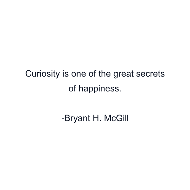 Curiosity is one of the great secrets of happiness.