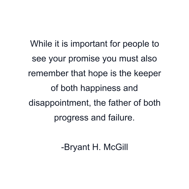 While it is important for people to see your promise you must also remember that hope is the keeper of both happiness and disappointment, the father of both progress and failure.