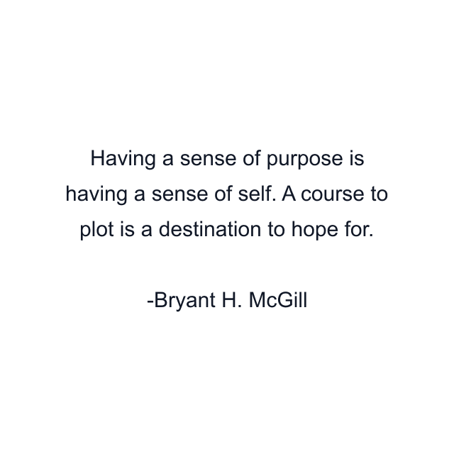 Having a sense of purpose is having a sense of self. A course to plot is a destination to hope for.