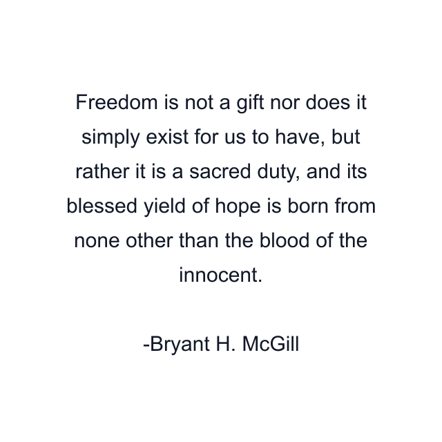 Freedom is not a gift nor does it simply exist for us to have, but rather it is a sacred duty, and its blessed yield of hope is born from none other than the blood of the innocent.