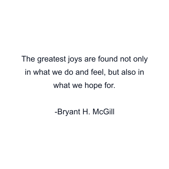 The greatest joys are found not only in what we do and feel, but also in what we hope for.