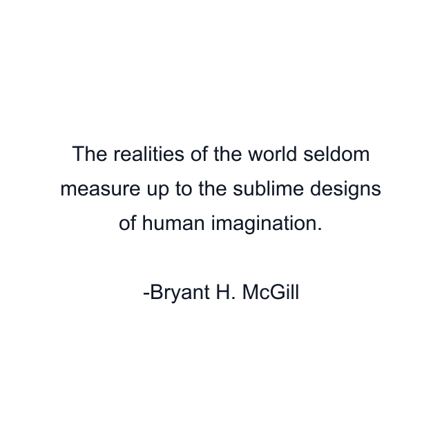 The realities of the world seldom measure up to the sublime designs of human imagination.