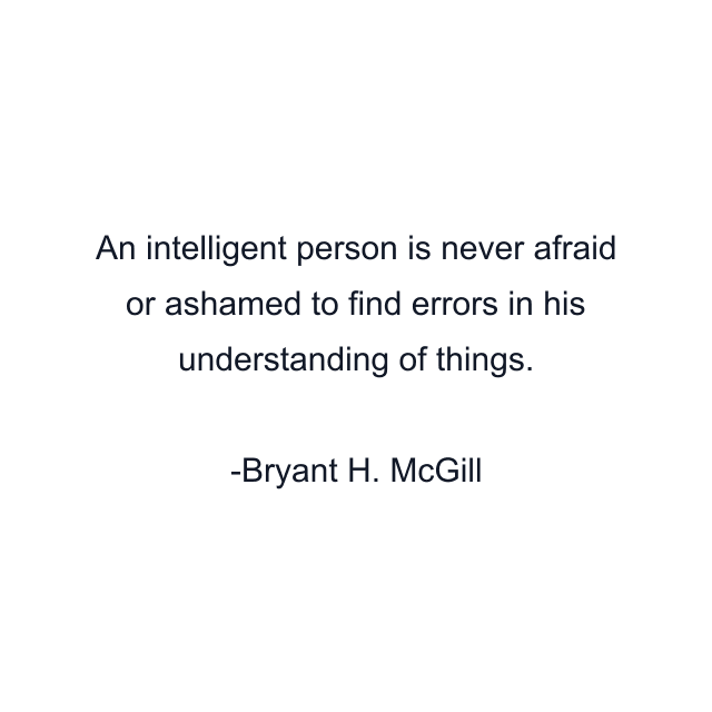 An intelligent person is never afraid or ashamed to find errors in his understanding of things.