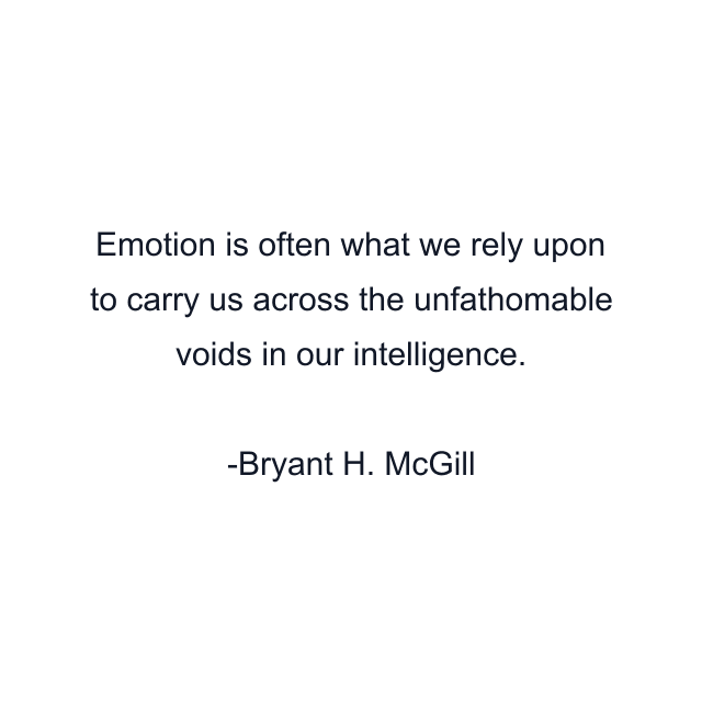 Emotion is often what we rely upon to carry us across the unfathomable voids in our intelligence.