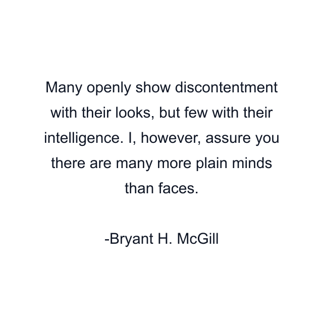 Many openly show discontentment with their looks, but few with their intelligence. I, however, assure you there are many more plain minds than faces.