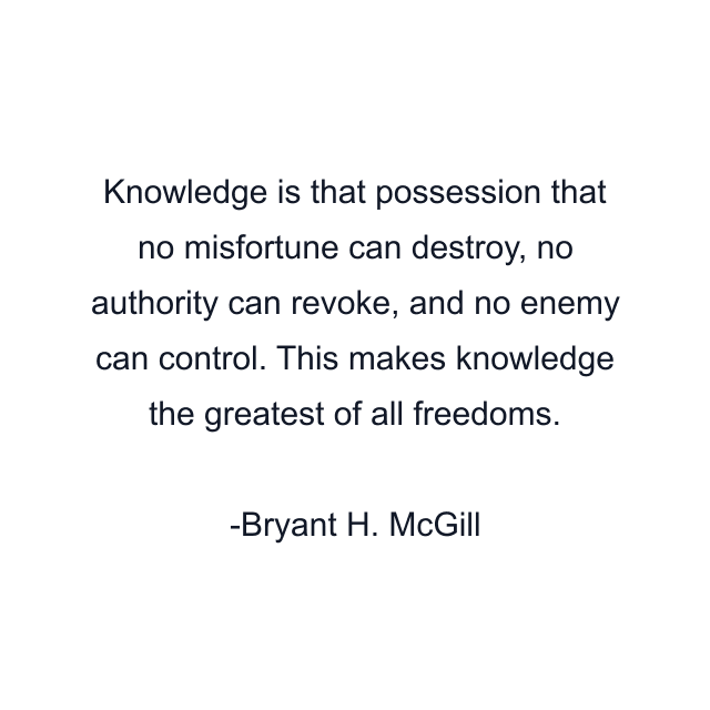 Knowledge is that possession that no misfortune can destroy, no authority can revoke, and no enemy can control. This makes knowledge the greatest of all freedoms.