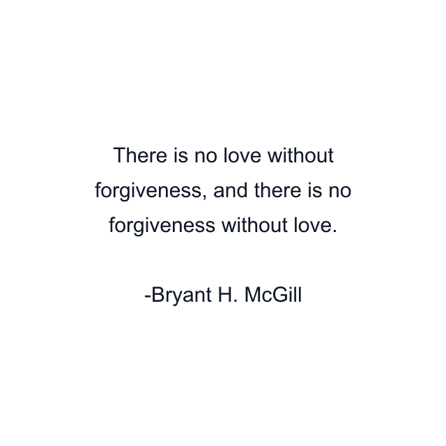 There is no love without forgiveness, and there is no forgiveness without love.