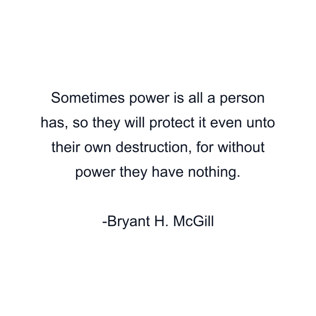 Sometimes power is all a person has, so they will protect it even unto their own destruction, for without power they have nothing.