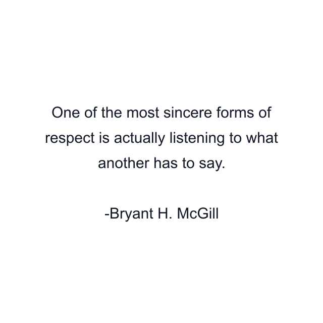 One of the most sincere forms of respect is actually listening to what another has to say.