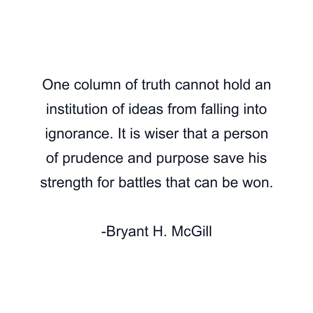 One column of truth cannot hold an institution of ideas from falling into ignorance. It is wiser that a person of prudence and purpose save his strength for battles that can be won.