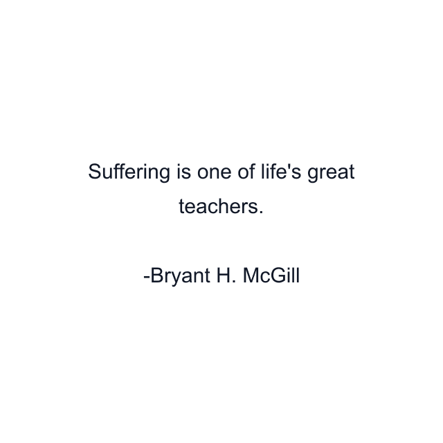 Suffering is one of life's great teachers.