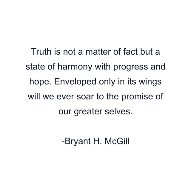 Truth is not a matter of fact but a state of harmony with progress and hope. Enveloped only in its wings will we ever soar to the promise of our greater selves.