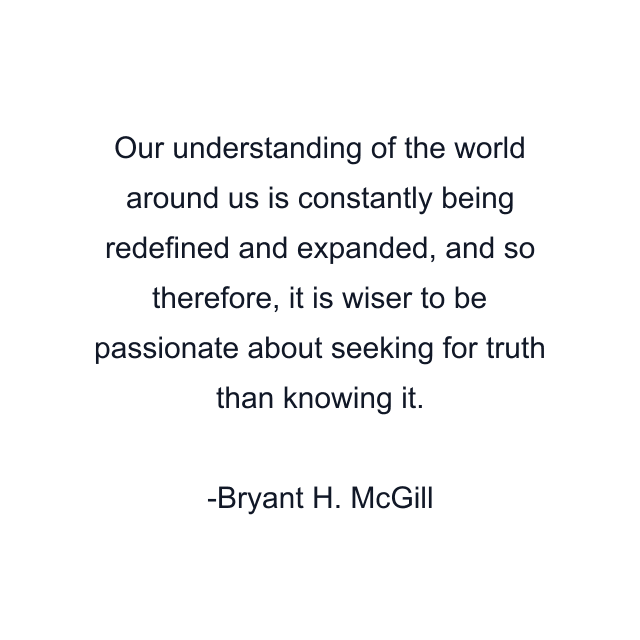 Our understanding of the world around us is constantly being redefined and expanded, and so therefore, it is wiser to be passionate about seeking for truth than knowing it.