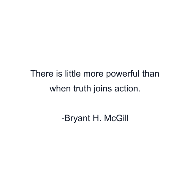 There is little more powerful than when truth joins action.