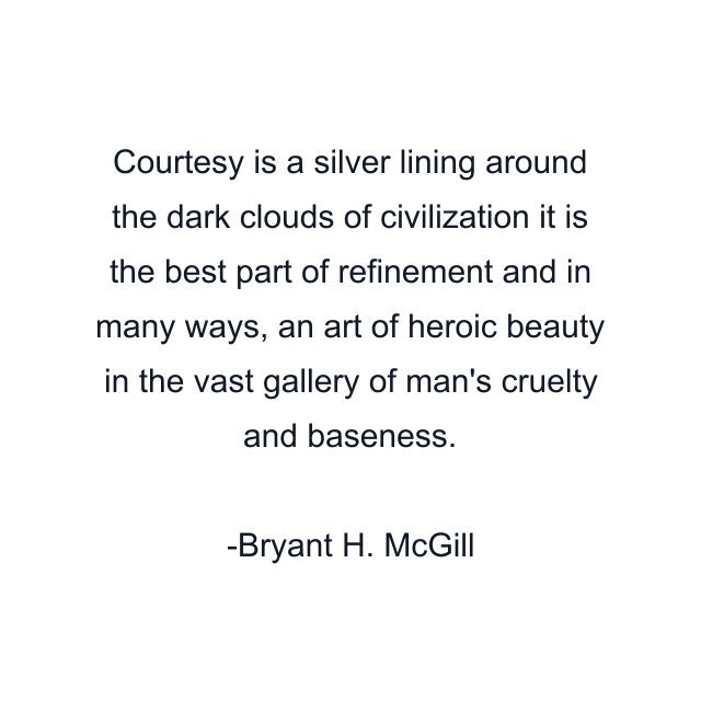 Courtesy is a silver lining around the dark clouds of civilization it is the best part of refinement and in many ways, an art of heroic beauty in the vast gallery of man's cruelty and baseness.