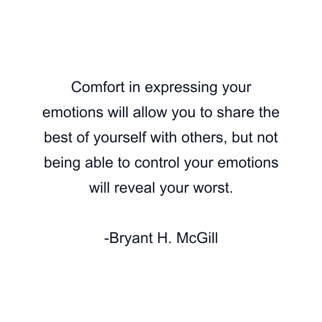 Comfort in expressing your emotions will allow you to share the best of yourself with others, but not being able to control your emotions will reveal your worst.