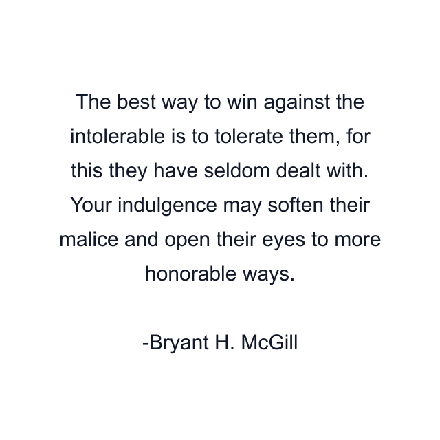 The best way to win against the intolerable is to tolerate them, for this they have seldom dealt with. Your indulgence may soften their malice and open their eyes to more honorable ways.