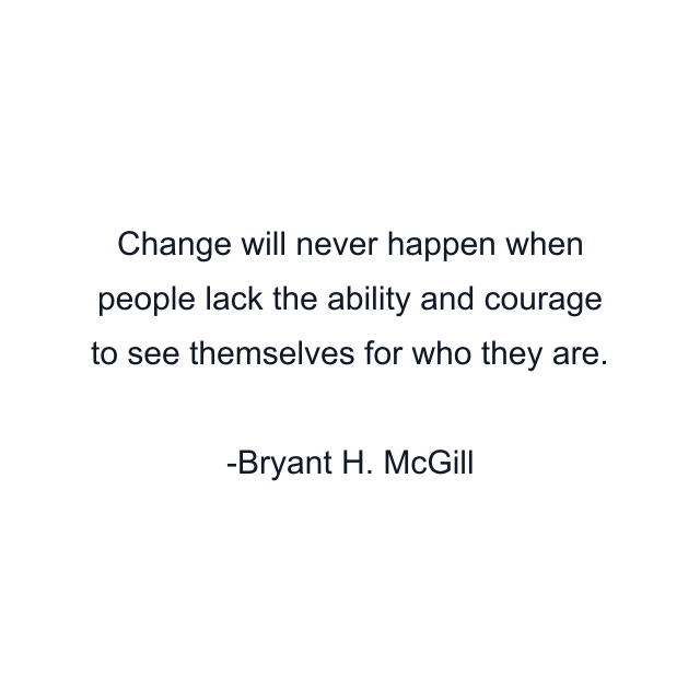 Change will never happen when people lack the ability and courage to see themselves for who they are.