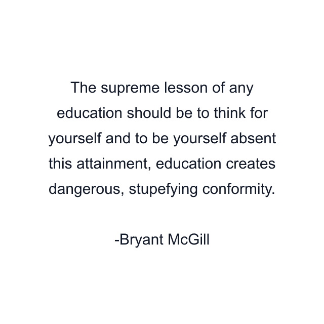 The supreme lesson of any education should be to think for yourself and to be yourself absent this attainment, education creates dangerous, stupefying conformity.